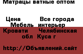 Матрацы ватные оптом. › Цена ­ 265 - Все города Мебель, интерьер » Кровати   . Челябинская обл.,Куса г.